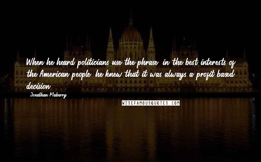 Jonathan Maberry Quotes: When he heard politicians use the phrase "in the best interests of the American people" he knew that it was always a profit-based decision.
