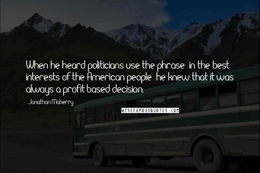 Jonathan Maberry Quotes: When he heard politicians use the phrase "in the best interests of the American people" he knew that it was always a profit-based decision.