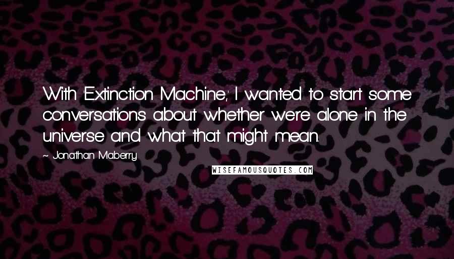 Jonathan Maberry Quotes: With 'Extinction Machine,' I wanted to start some conversations about whether we're alone in the universe and what that might mean.