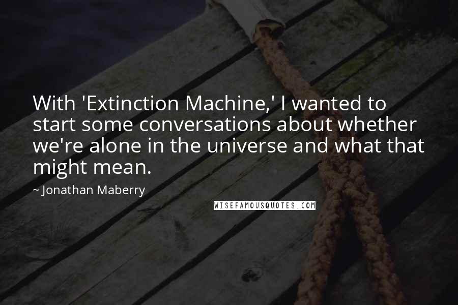 Jonathan Maberry Quotes: With 'Extinction Machine,' I wanted to start some conversations about whether we're alone in the universe and what that might mean.