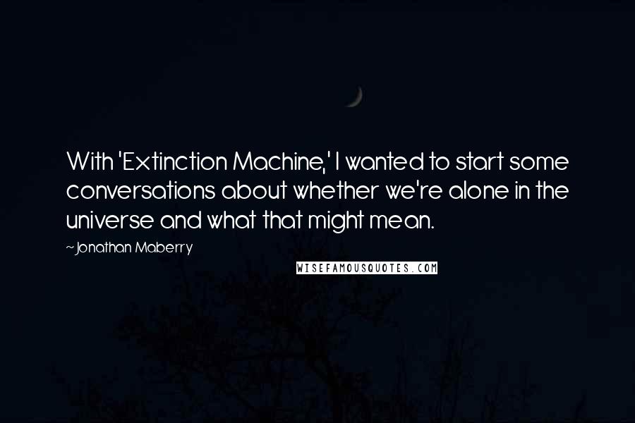 Jonathan Maberry Quotes: With 'Extinction Machine,' I wanted to start some conversations about whether we're alone in the universe and what that might mean.