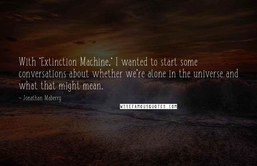 Jonathan Maberry Quotes: With 'Extinction Machine,' I wanted to start some conversations about whether we're alone in the universe and what that might mean.