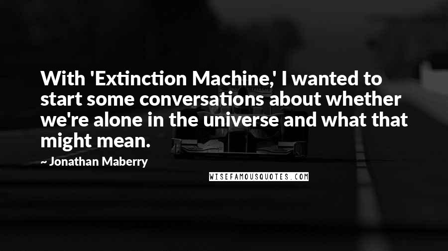 Jonathan Maberry Quotes: With 'Extinction Machine,' I wanted to start some conversations about whether we're alone in the universe and what that might mean.