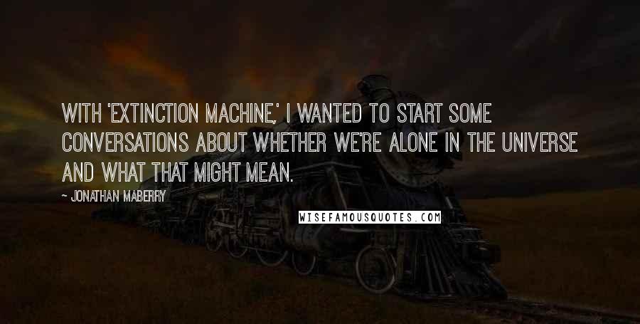 Jonathan Maberry Quotes: With 'Extinction Machine,' I wanted to start some conversations about whether we're alone in the universe and what that might mean.