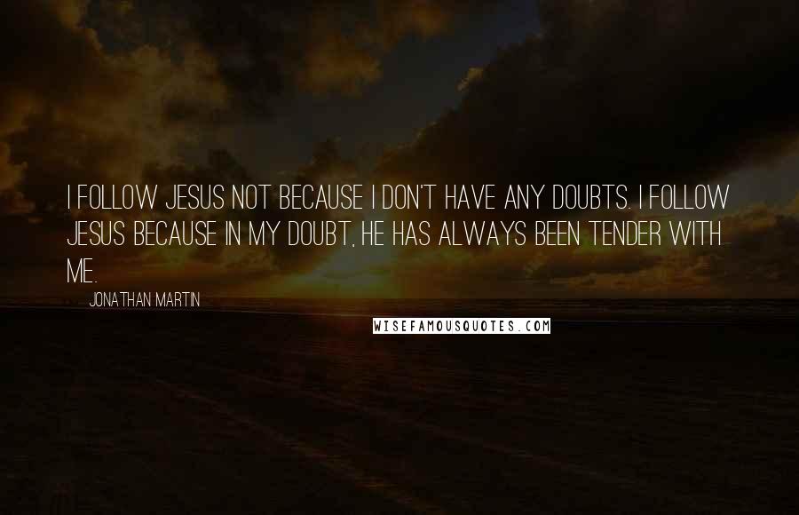 Jonathan Martin Quotes: I follow Jesus not because I don't have any doubts. I follow Jesus because in my doubt, He has always been tender with me.