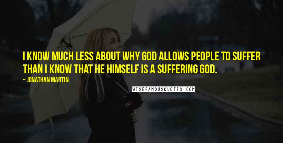 Jonathan Martin Quotes: I know much less about why God allows people to suffer than I know that He Himself is a suffering God.