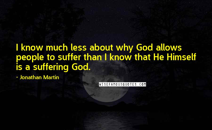 Jonathan Martin Quotes: I know much less about why God allows people to suffer than I know that He Himself is a suffering God.