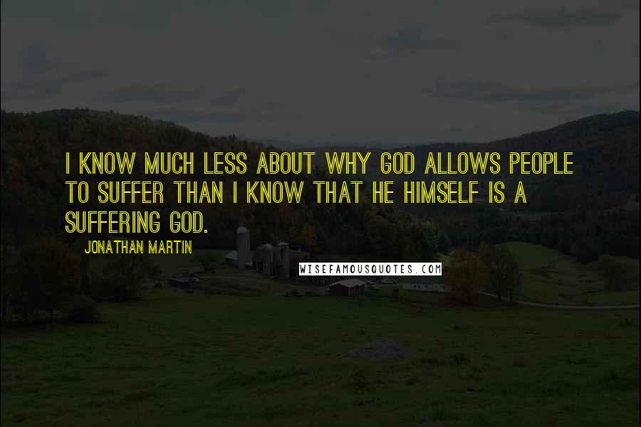 Jonathan Martin Quotes: I know much less about why God allows people to suffer than I know that He Himself is a suffering God.