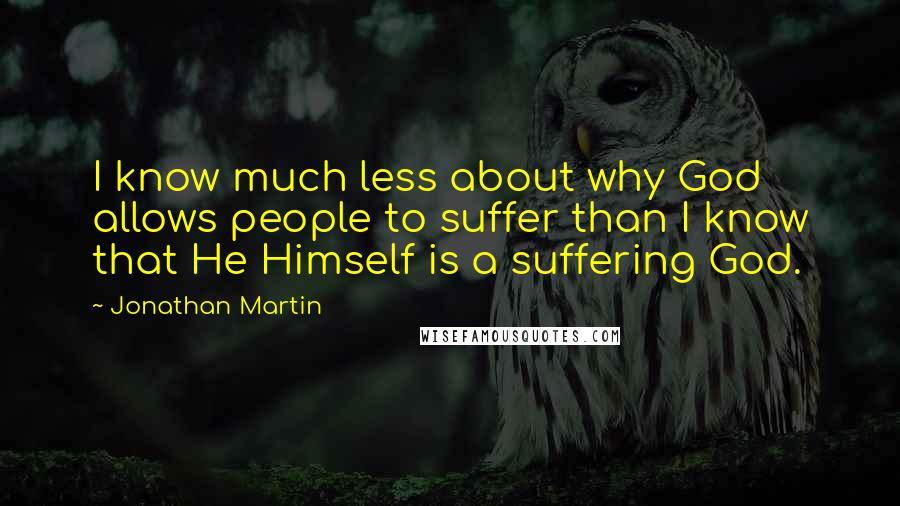 Jonathan Martin Quotes: I know much less about why God allows people to suffer than I know that He Himself is a suffering God.