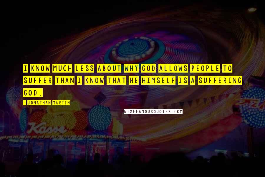 Jonathan Martin Quotes: I know much less about why God allows people to suffer than I know that He Himself is a suffering God.