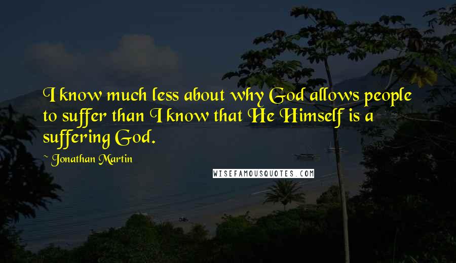 Jonathan Martin Quotes: I know much less about why God allows people to suffer than I know that He Himself is a suffering God.