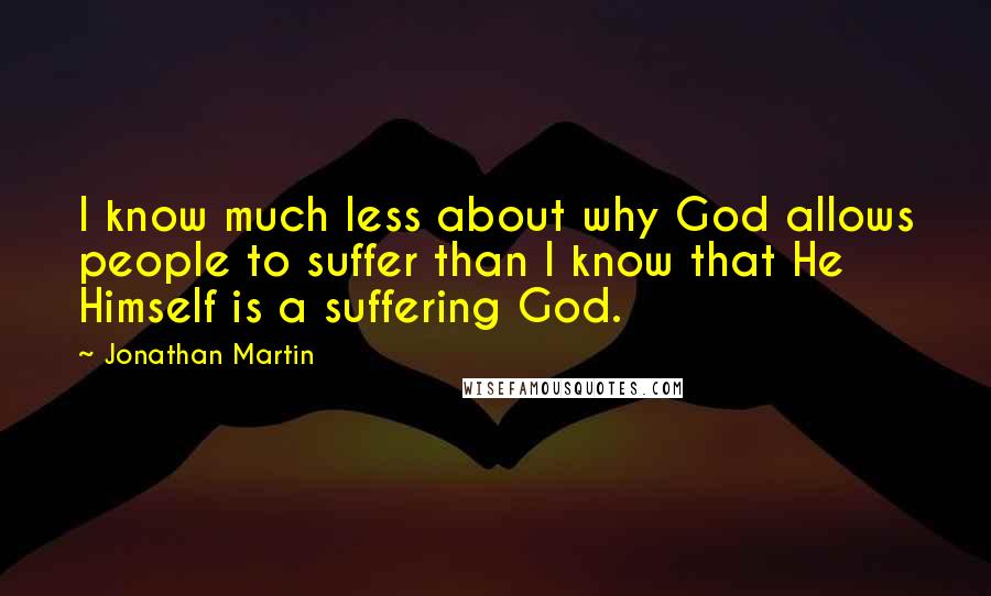 Jonathan Martin Quotes: I know much less about why God allows people to suffer than I know that He Himself is a suffering God.