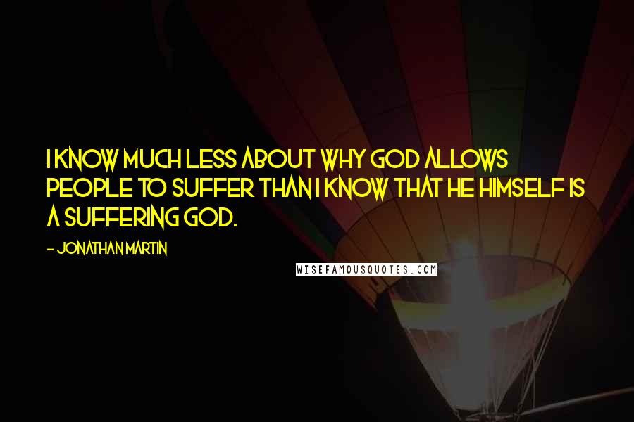 Jonathan Martin Quotes: I know much less about why God allows people to suffer than I know that He Himself is a suffering God.