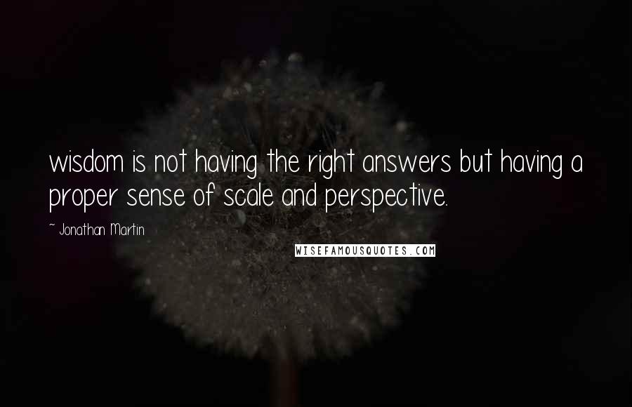 Jonathan Martin Quotes: wisdom is not having the right answers but having a proper sense of scale and perspective.
