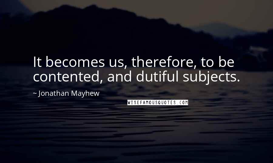 Jonathan Mayhew Quotes: It becomes us, therefore, to be contented, and dutiful subjects.