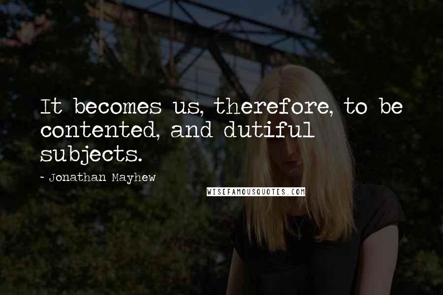 Jonathan Mayhew Quotes: It becomes us, therefore, to be contented, and dutiful subjects.