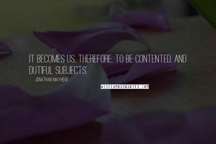 Jonathan Mayhew Quotes: It becomes us, therefore, to be contented, and dutiful subjects.