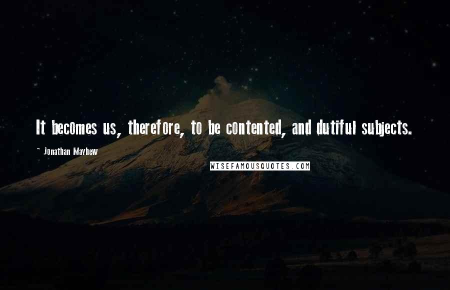 Jonathan Mayhew Quotes: It becomes us, therefore, to be contented, and dutiful subjects.