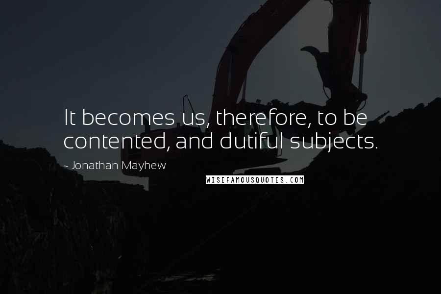 Jonathan Mayhew Quotes: It becomes us, therefore, to be contented, and dutiful subjects.