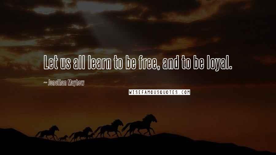 Jonathan Mayhew Quotes: Let us all learn to be free, and to be loyal.