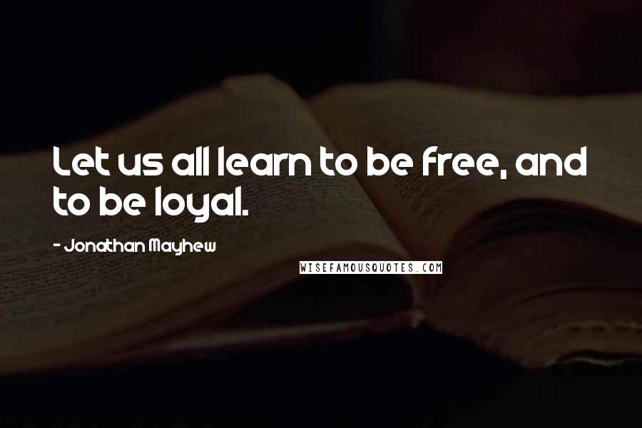 Jonathan Mayhew Quotes: Let us all learn to be free, and to be loyal.