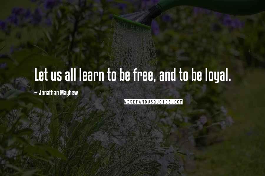 Jonathan Mayhew Quotes: Let us all learn to be free, and to be loyal.