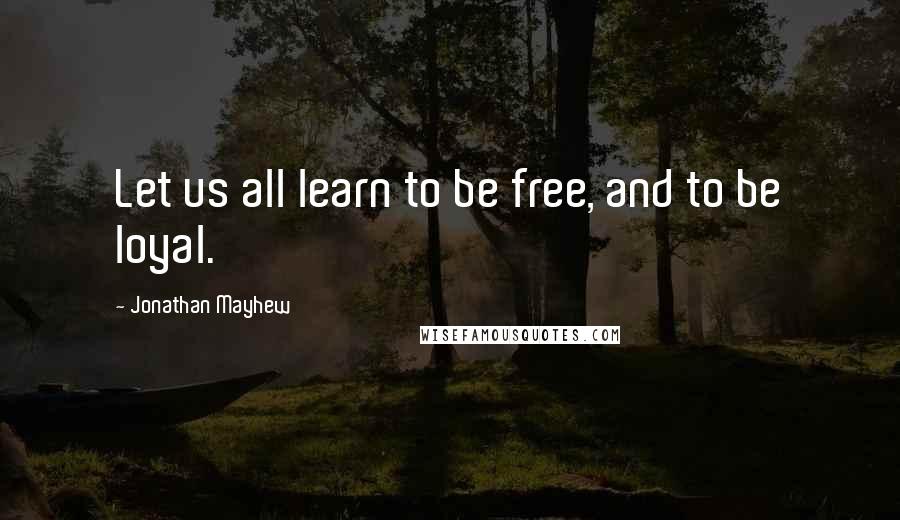 Jonathan Mayhew Quotes: Let us all learn to be free, and to be loyal.