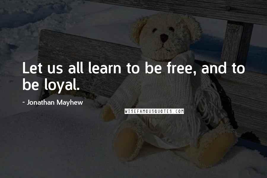 Jonathan Mayhew Quotes: Let us all learn to be free, and to be loyal.