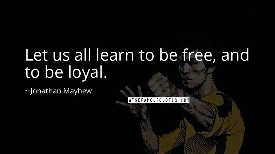 Jonathan Mayhew Quotes: Let us all learn to be free, and to be loyal.