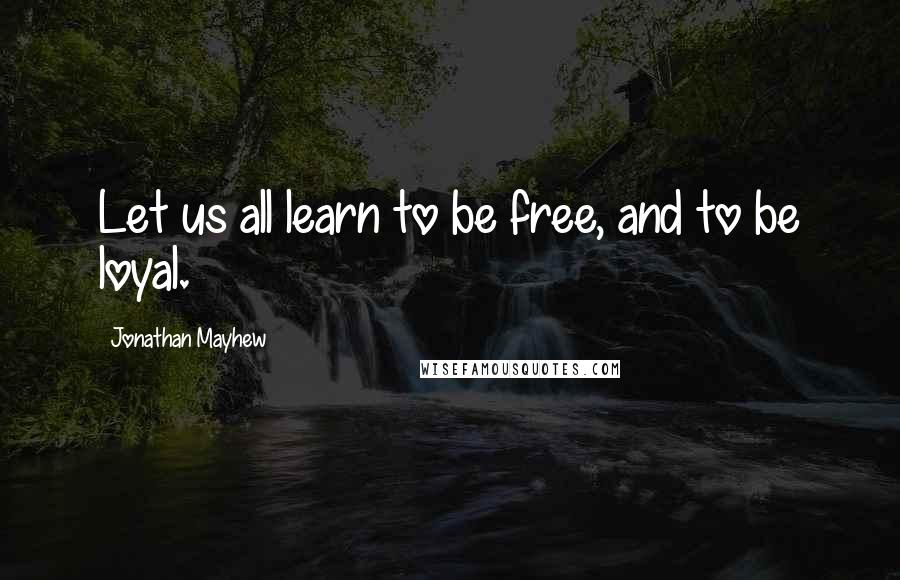 Jonathan Mayhew Quotes: Let us all learn to be free, and to be loyal.