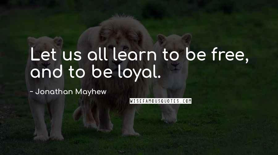 Jonathan Mayhew Quotes: Let us all learn to be free, and to be loyal.
