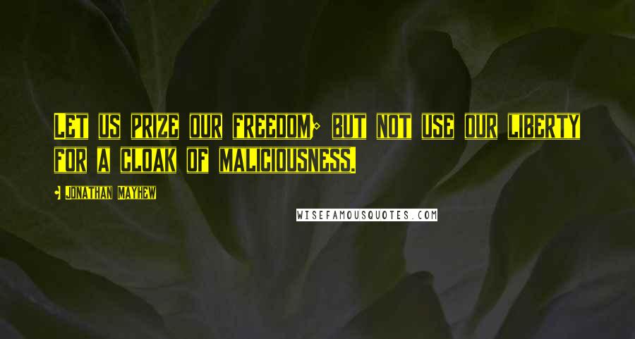 Jonathan Mayhew Quotes: Let us prize our freedom; but not use our liberty for a cloak of maliciousness.