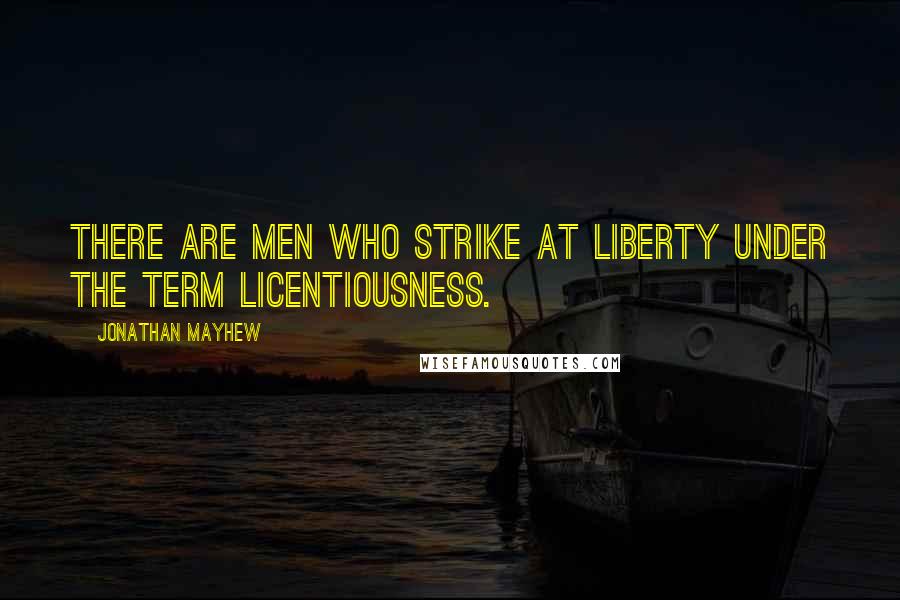 Jonathan Mayhew Quotes: There are men who strike at liberty under the term licentiousness.