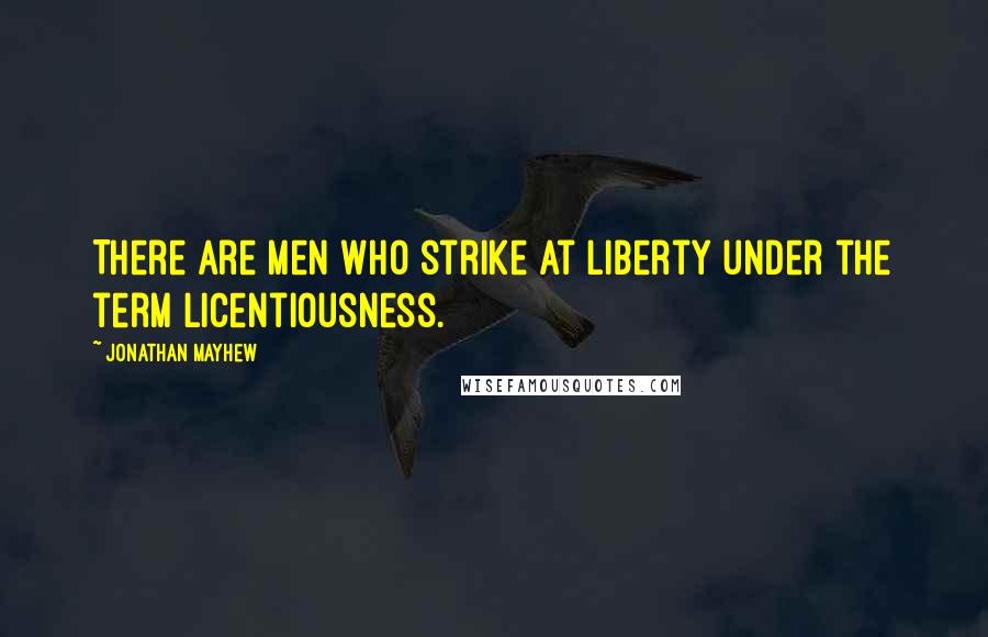 Jonathan Mayhew Quotes: There are men who strike at liberty under the term licentiousness.