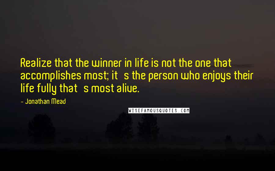 Jonathan Mead Quotes: Realize that the winner in life is not the one that accomplishes most; it's the person who enjoys their life fully that's most alive.