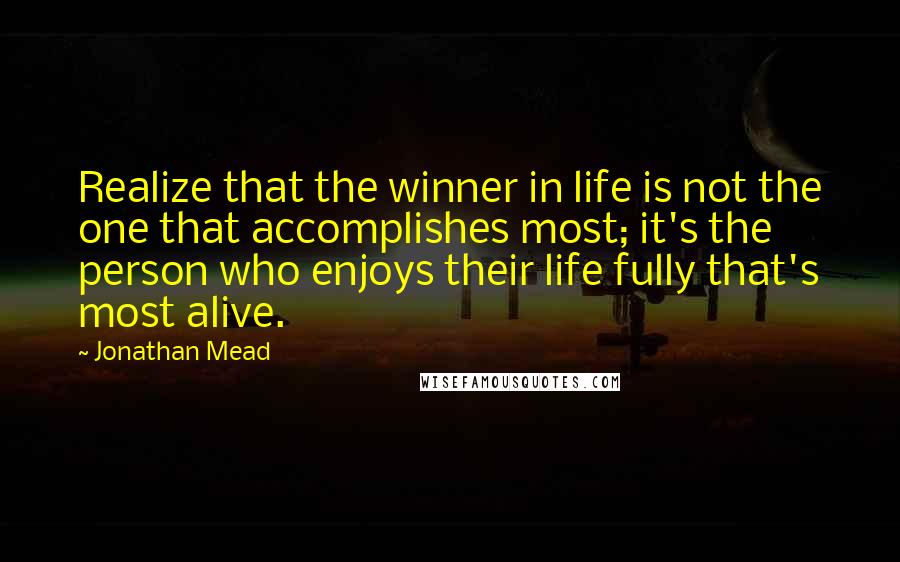 Jonathan Mead Quotes: Realize that the winner in life is not the one that accomplishes most; it's the person who enjoys their life fully that's most alive.