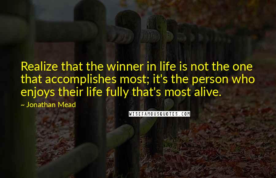 Jonathan Mead Quotes: Realize that the winner in life is not the one that accomplishes most; it's the person who enjoys their life fully that's most alive.