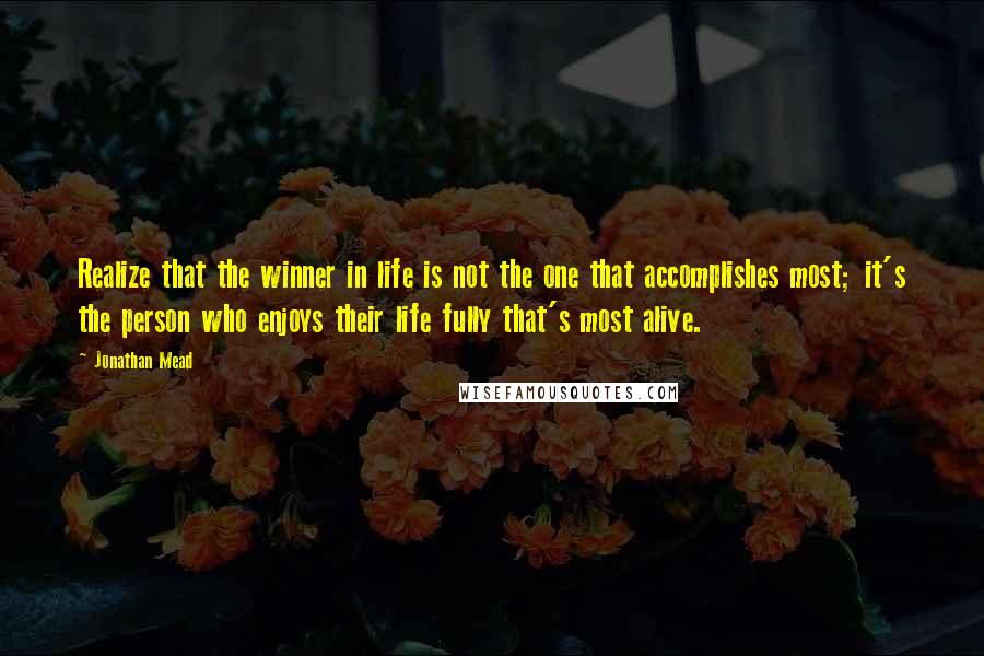 Jonathan Mead Quotes: Realize that the winner in life is not the one that accomplishes most; it's the person who enjoys their life fully that's most alive.