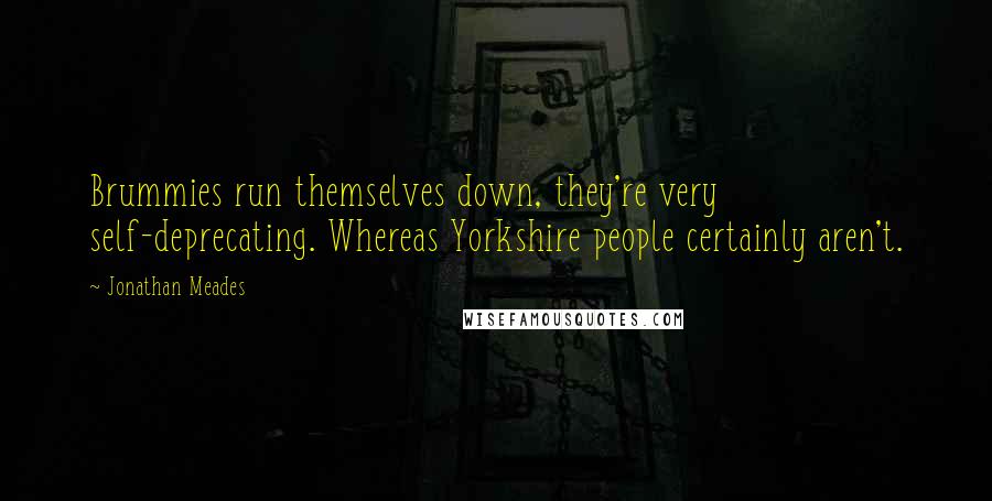 Jonathan Meades Quotes: Brummies run themselves down, they're very self-deprecating. Whereas Yorkshire people certainly aren't.