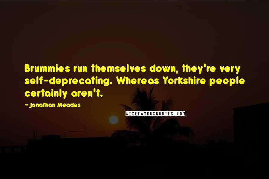 Jonathan Meades Quotes: Brummies run themselves down, they're very self-deprecating. Whereas Yorkshire people certainly aren't.