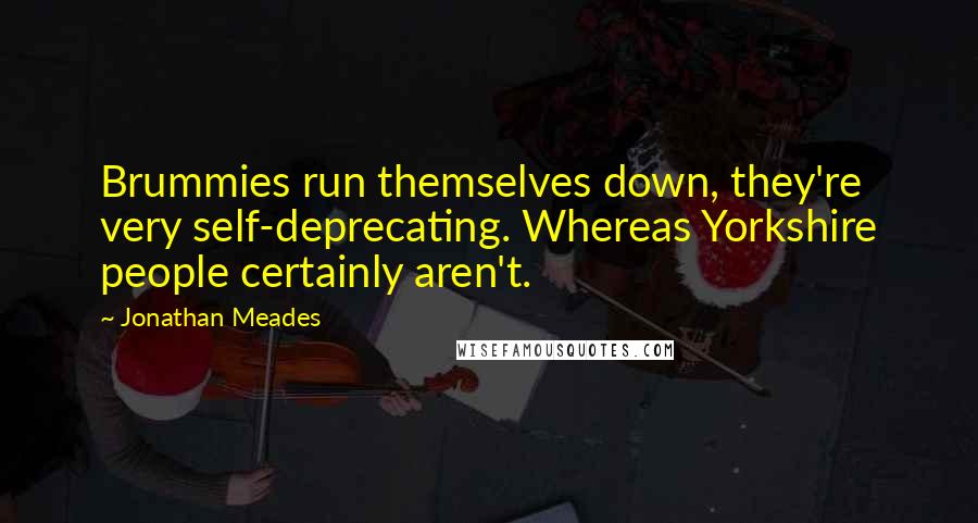Jonathan Meades Quotes: Brummies run themselves down, they're very self-deprecating. Whereas Yorkshire people certainly aren't.