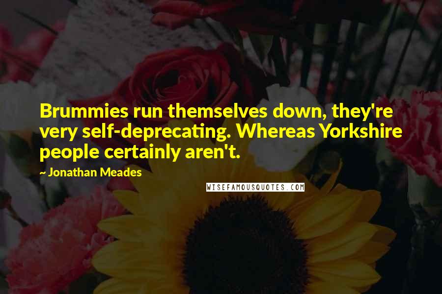 Jonathan Meades Quotes: Brummies run themselves down, they're very self-deprecating. Whereas Yorkshire people certainly aren't.