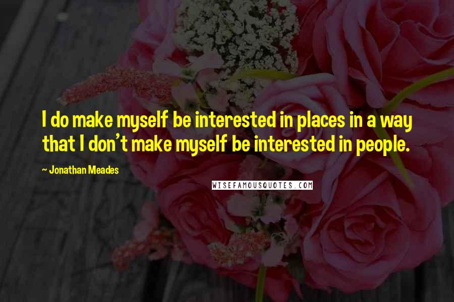 Jonathan Meades Quotes: I do make myself be interested in places in a way that I don't make myself be interested in people.