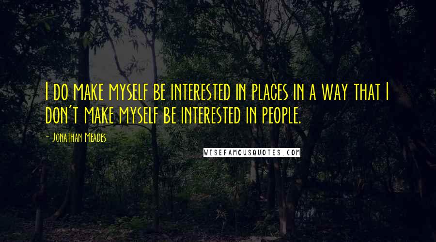 Jonathan Meades Quotes: I do make myself be interested in places in a way that I don't make myself be interested in people.