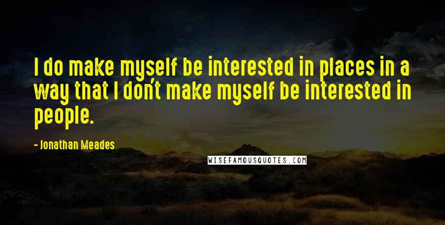 Jonathan Meades Quotes: I do make myself be interested in places in a way that I don't make myself be interested in people.