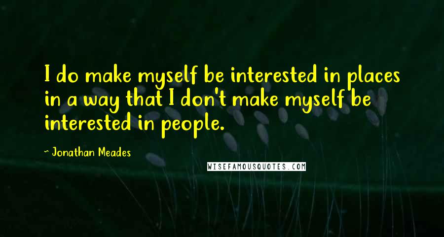 Jonathan Meades Quotes: I do make myself be interested in places in a way that I don't make myself be interested in people.