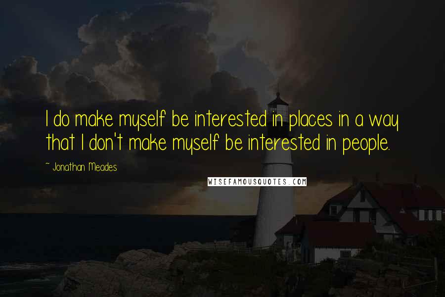 Jonathan Meades Quotes: I do make myself be interested in places in a way that I don't make myself be interested in people.