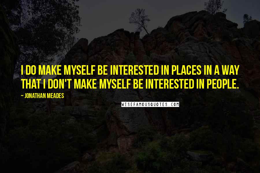 Jonathan Meades Quotes: I do make myself be interested in places in a way that I don't make myself be interested in people.