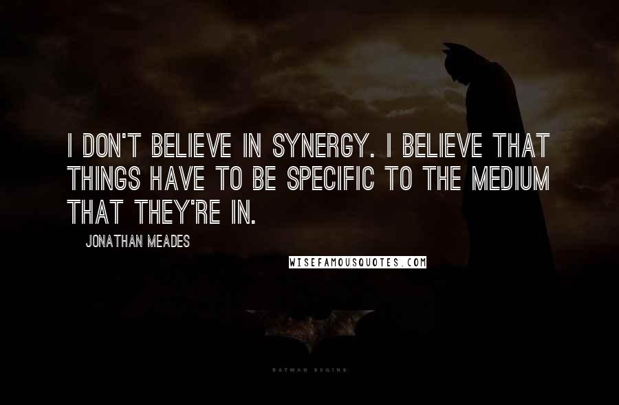 Jonathan Meades Quotes: I don't believe in synergy. I believe that things have to be specific to the medium that they're in.