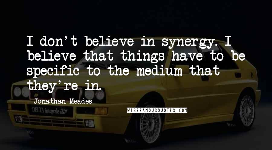 Jonathan Meades Quotes: I don't believe in synergy. I believe that things have to be specific to the medium that they're in.